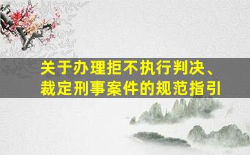 关于办理拒不执行判决、裁定刑事案件的规范指引