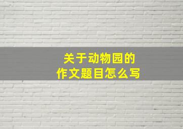 关于动物园的作文题目怎么写