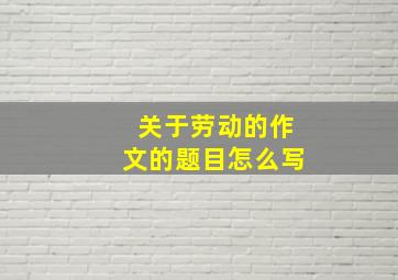 关于劳动的作文的题目怎么写