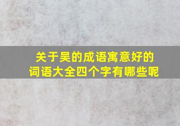 关于吴的成语寓意好的词语大全四个字有哪些呢