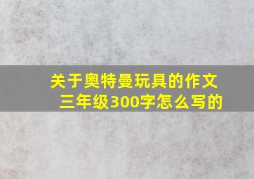 关于奥特曼玩具的作文三年级300字怎么写的