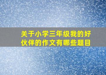 关于小学三年级我的好伙伴的作文有哪些题目