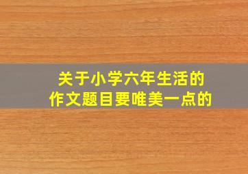 关于小学六年生活的作文题目要唯美一点的