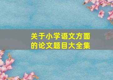 关于小学语文方面的论文题目大全集