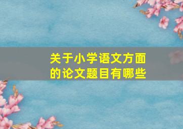 关于小学语文方面的论文题目有哪些