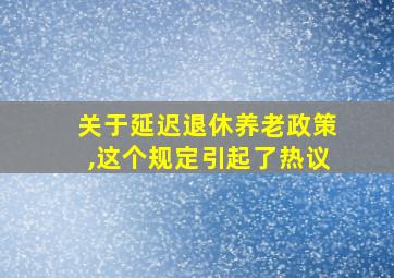 关于延迟退休养老政策,这个规定引起了热议