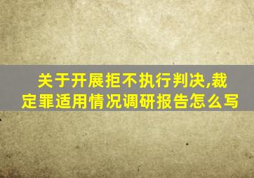 关于开展拒不执行判决,裁定罪适用情况调研报告怎么写