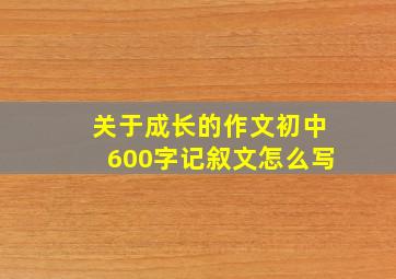 关于成长的作文初中600字记叙文怎么写