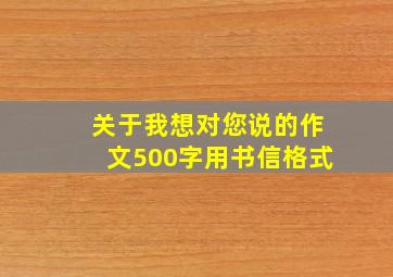 关于我想对您说的作文500字用书信格式