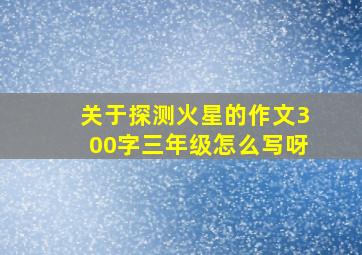 关于探测火星的作文300字三年级怎么写呀