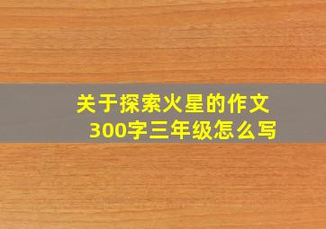 关于探索火星的作文300字三年级怎么写