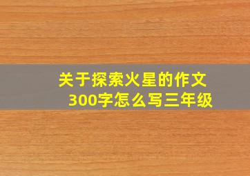 关于探索火星的作文300字怎么写三年级