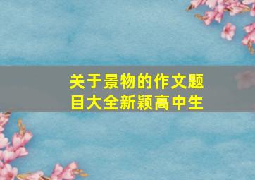 关于景物的作文题目大全新颖高中生