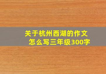 关于杭州西湖的作文怎么写三年级300字