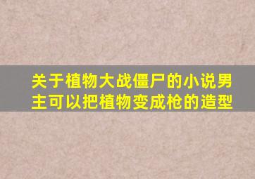 关于植物大战僵尸的小说男主可以把植物变成枪的造型