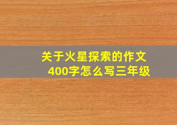 关于火星探索的作文400字怎么写三年级