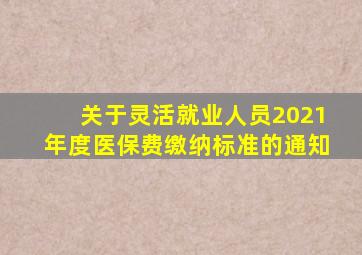 关于灵活就业人员2021年度医保费缴纳标准的通知