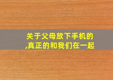 关于父母放下手机的,真正的和我们在一起