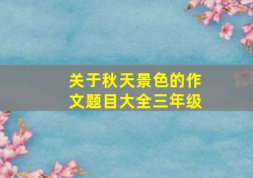 关于秋天景色的作文题目大全三年级