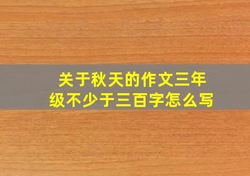 关于秋天的作文三年级不少于三百字怎么写