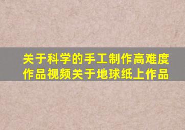 关于科学的手工制作高难度作品视频关于地球纸上作品