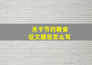 关于节约粮食征文题目怎么写