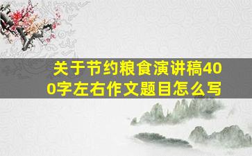 关于节约粮食演讲稿400字左右作文题目怎么写