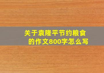 关于袁隆平节约粮食的作文800字怎么写