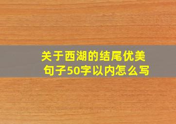 关于西湖的结尾优美句子50字以内怎么写