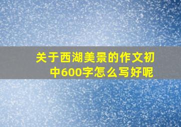 关于西湖美景的作文初中600字怎么写好呢