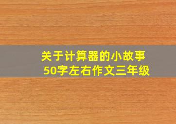 关于计算器的小故事50字左右作文三年级