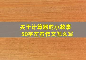 关于计算器的小故事50字左右作文怎么写