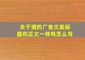 关于酒的广告文案标题和正文一样吗怎么写