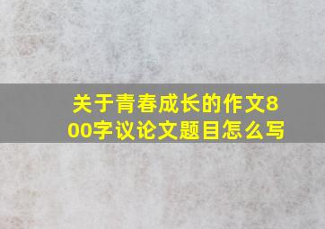 关于青春成长的作文800字议论文题目怎么写