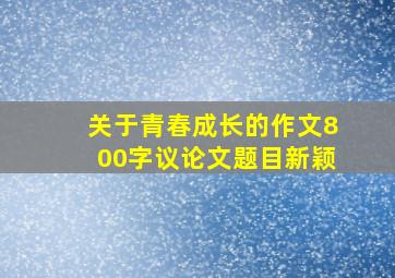 关于青春成长的作文800字议论文题目新颖