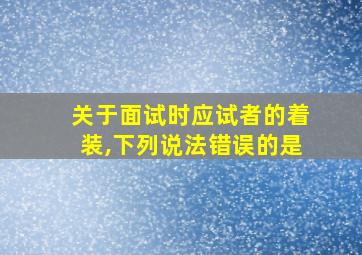 关于面试时应试者的着装,下列说法错误的是