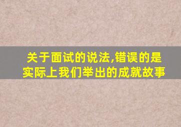 关于面试的说法,错误的是实际上我们举出的成就故事