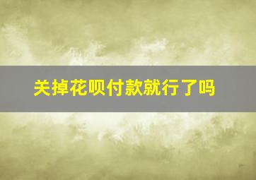 关掉花呗付款就行了吗