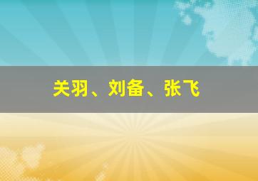 关羽、刘备、张飞