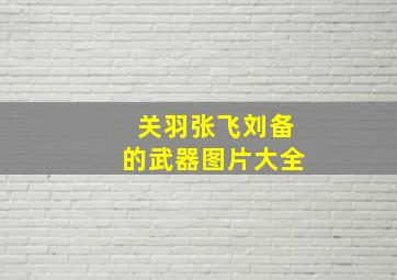 关羽张飞刘备的武器图片大全