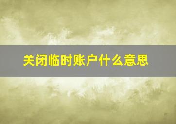 关闭临时账户什么意思