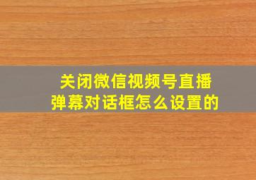 关闭微信视频号直播弹幕对话框怎么设置的