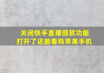 关闭快手直播回放功能打开了还能看吗苹果手机