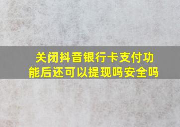 关闭抖音银行卡支付功能后还可以提现吗安全吗