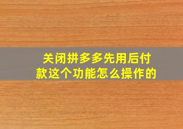 关闭拼多多先用后付款这个功能怎么操作的