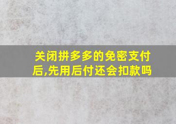 关闭拼多多的免密支付后,先用后付还会扣款吗