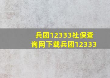 兵团12333社保查询网下载兵团12333