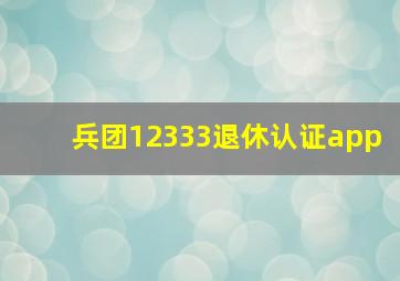 兵团12333退休认证app