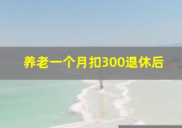 养老一个月扣300退休后