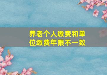 养老个人缴费和单位缴费年限不一致